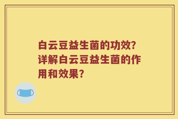 白云豆益生菌的功效？详解白云豆益生菌的作用和效果？