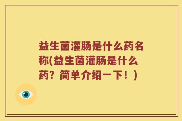 益生菌灌肠是什么药名称(益生菌灌肠是什么药？简单介绍一下！)