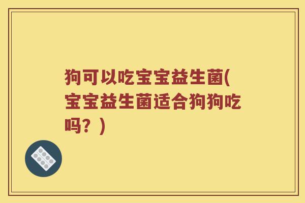 狗可以吃宝宝益生菌(宝宝益生菌适合狗狗吃吗？)