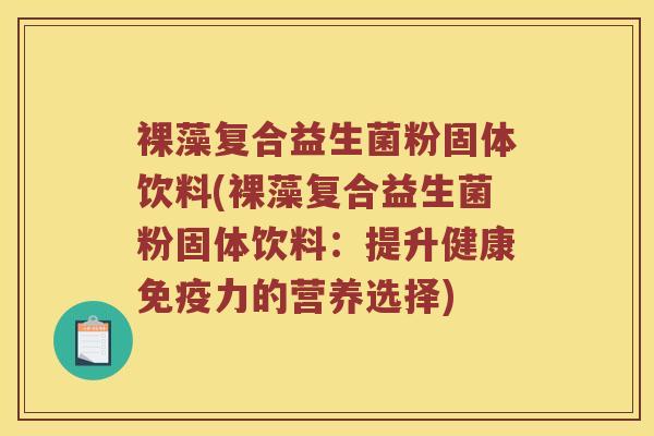 裸藻复合益生菌粉固体饮料(裸藻复合益生菌粉固体饮料：提升健康免疫力的营养选择)
