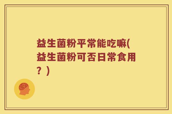 益生菌粉平常能吃嘛(益生菌粉可否日常食用？)