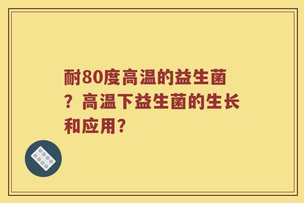 耐80度高温的益生菌？高温下益生菌的生长和应用？