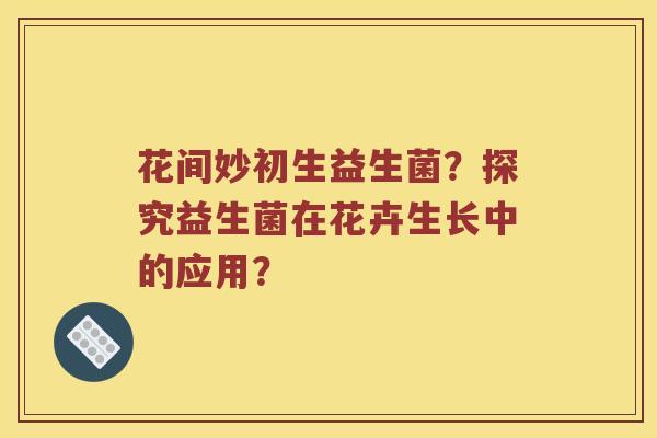 花间妙初生益生菌？探究益生菌在花卉生长中的应用？