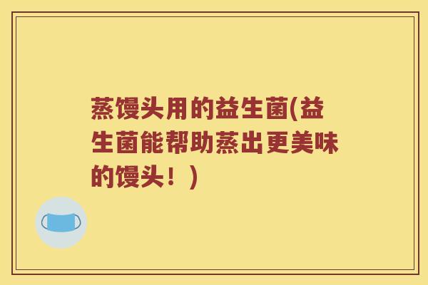 蒸馒头用的益生菌(益生菌能帮助蒸出更美味的馒头！)
