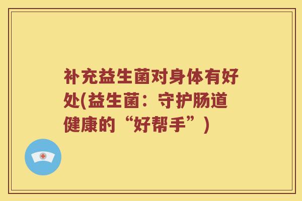 补充益生菌对身体有好处(益生菌：守护肠道健康的“好帮手”)
