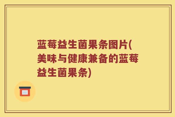蓝莓益生菌果条图片(美味与健康兼备的蓝莓益生菌果条)