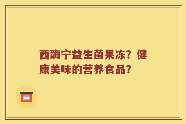 西酶宁益生菌果冻？健康美味的营养食品？