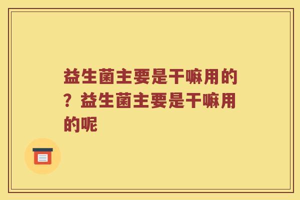 益生菌主要是干嘛用的？益生菌主要是干嘛用的呢