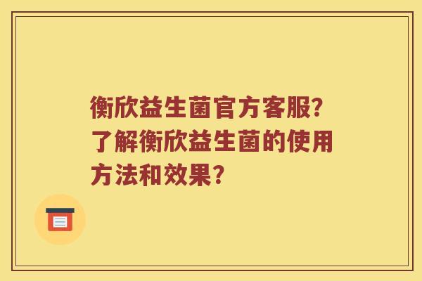 衡欣益生菌官方客服？了解衡欣益生菌的使用方法和效果？