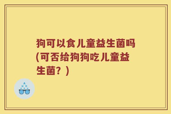 狗可以食儿童益生菌吗(可否给狗狗吃儿童益生菌？)