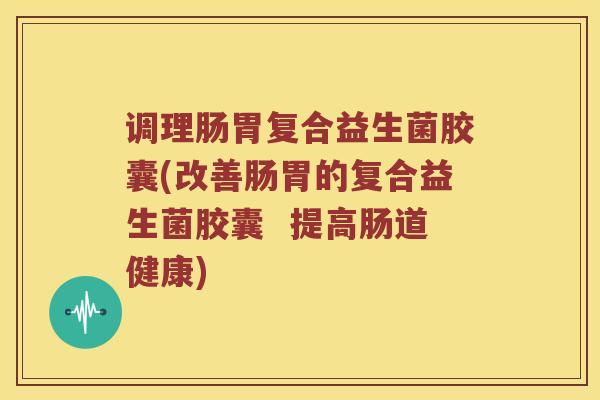 调理肠胃复合益生菌胶囊(改善肠胃的复合益生菌胶囊  提高肠道健康)