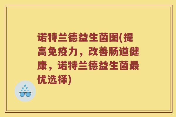 诺特兰德益生菌图(提高免疫力，改善肠道健康，诺特兰德益生菌最优选择)