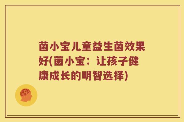菌小宝儿童益生菌效果好(菌小宝：让孩子健康成长的明智选择)