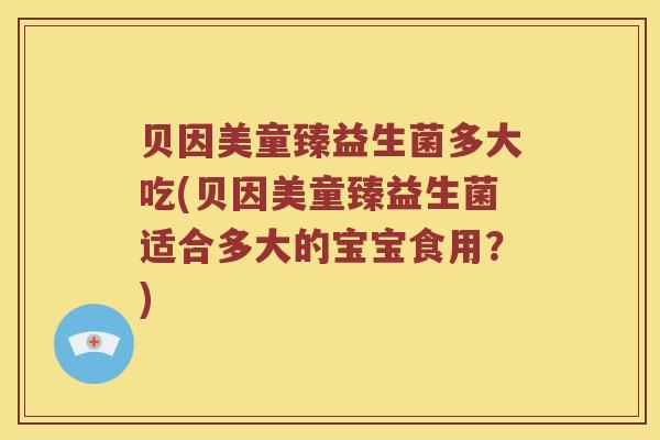 贝因美童臻益生菌多大吃(贝因美童臻益生菌适合多大的宝宝食用？)