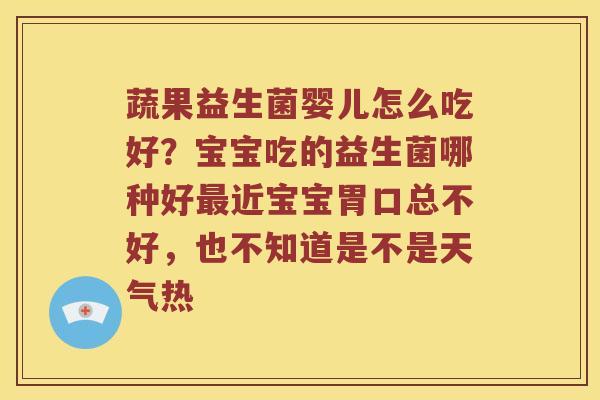 蔬果益生菌婴儿怎么吃好？宝宝吃的益生菌哪种好最近宝宝胃口总不好，也不知道是不是天气热