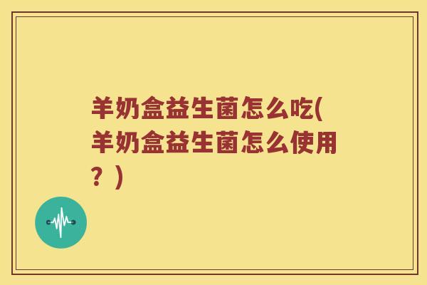 羊奶盒益生菌怎么吃(羊奶盒益生菌怎么使用？)