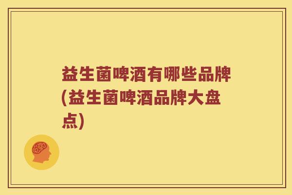 益生菌啤酒有哪些品牌(益生菌啤酒品牌大盘点)