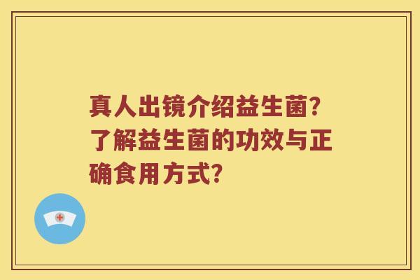 真人出镜介绍益生菌？了解益生菌的功效与正确食用方式？
