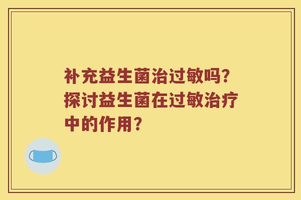 补充益生菌治过敏吗？探讨益生菌在过敏治疗中的作用？