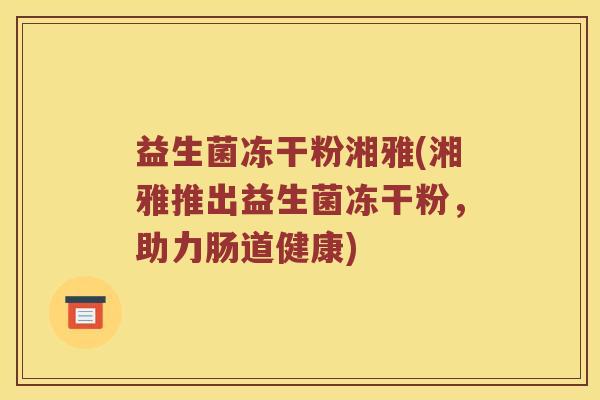 益生菌冻干粉湘雅(湘雅推出益生菌冻干粉，助力肠道健康)