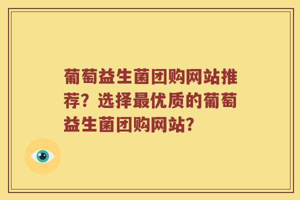 葡萄益生菌团购网站推荐？选择最优质的葡萄益生菌团购网站？