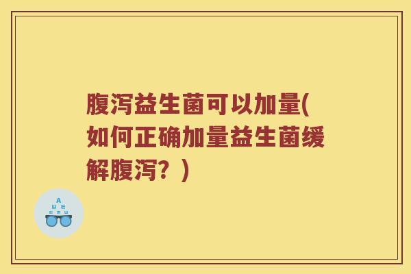 腹泻益生菌可以加量(如何正确加量益生菌缓解腹泻？)