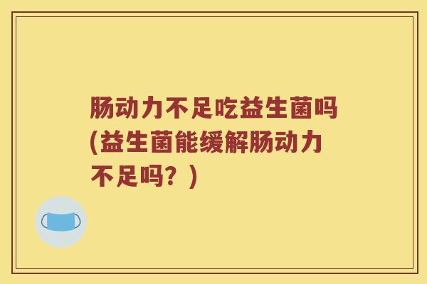 肠动力不足吃益生菌吗(益生菌能缓解肠动力不足吗？)