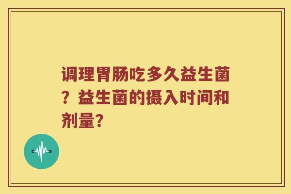 调理胃肠吃多久益生菌？益生菌的摄入时间和剂量？