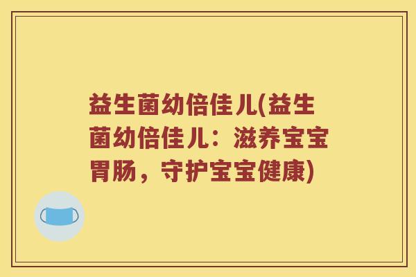 益生菌幼倍佳儿(益生菌幼倍佳儿：滋养宝宝胃肠，守护宝宝健康)