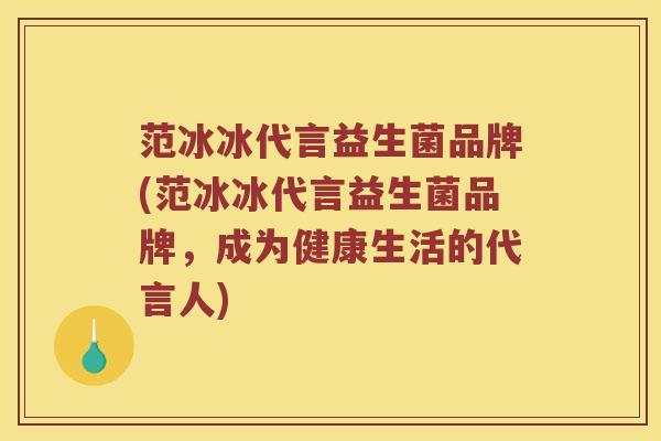 范冰冰代言益生菌品牌(范冰冰代言益生菌品牌，成为健康生活的代言人)