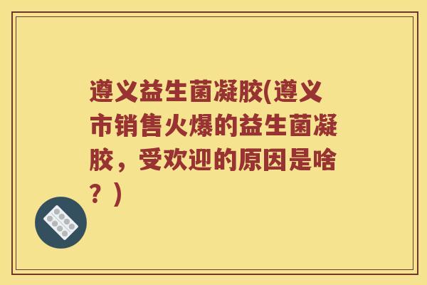 遵义益生菌凝胶(遵义市销售火爆的益生菌凝胶，受欢迎的原因是啥？)