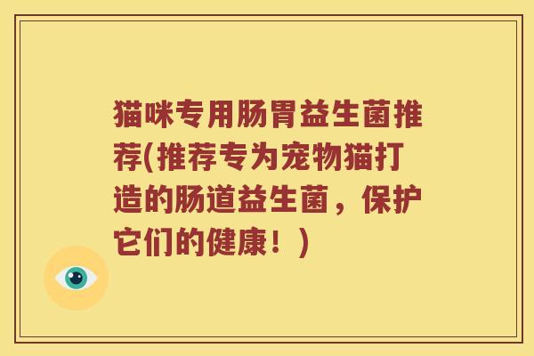 猫咪专用肠胃益生菌推荐(推荐专为宠物猫打造的肠道益生菌，保护它们的健康！)