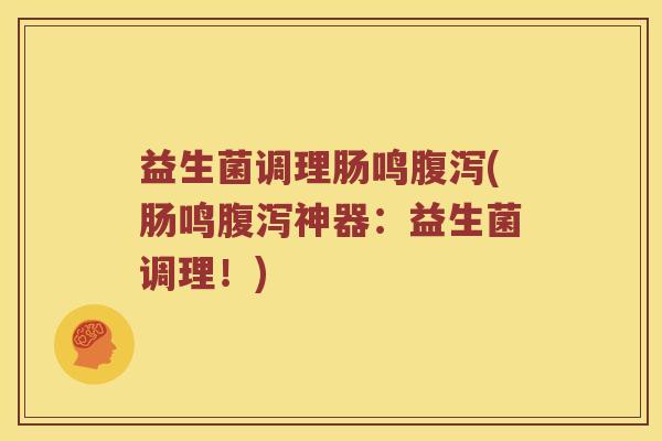 益生菌调理肠鸣腹泻(肠鸣腹泻神器：益生菌调理！)