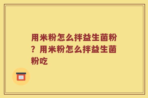 用米粉怎么拌益生菌粉？用米粉怎么拌益生菌粉吃