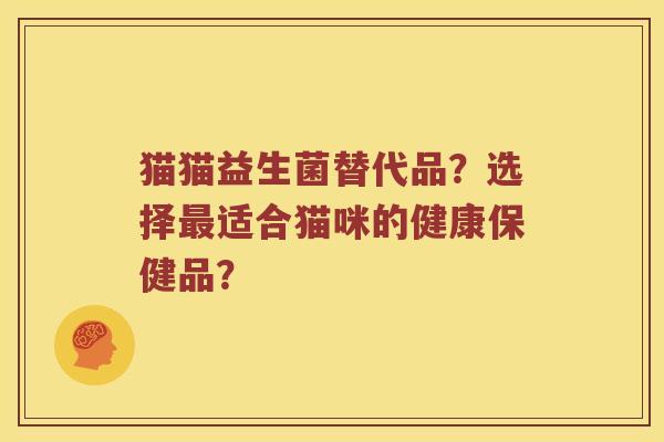 猫猫益生菌替代品？选择最适合猫咪的健康保健品？