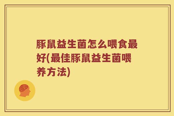 豚鼠益生菌怎么喂食最好(最佳豚鼠益生菌喂养方法)