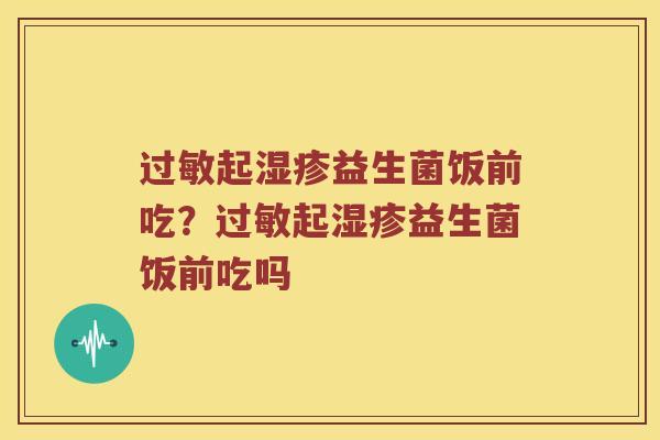 过敏起湿疹益生菌饭前吃？过敏起湿疹益生菌饭前吃吗