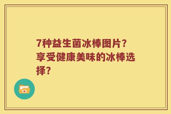 7种益生菌冰棒图片？享受健康美味的冰棒选择？