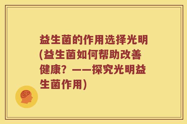 益生菌的作用选择光明(益生菌如何帮助改善健康？——探究光明益生菌作用)