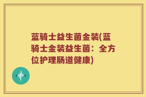 蓝骑士益生菌金装(蓝骑士金装益生菌:全方位护理肠道健康) 蓝骑士益生菌金装(蓝骑士金装益生菌:全方位护理肠道健康)