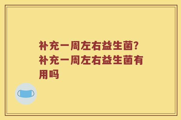 补充一周左右益生菌？补充一周左右益生菌有用吗