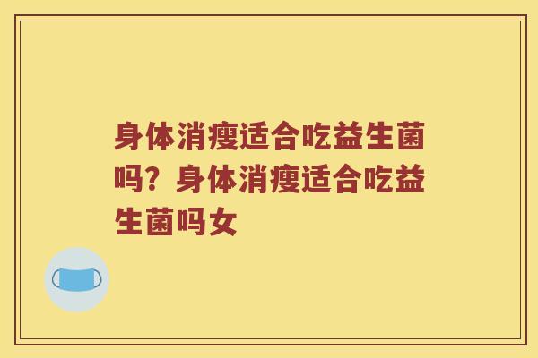 身体消瘦适合吃益生菌吗？身体消瘦适合吃益生菌吗女