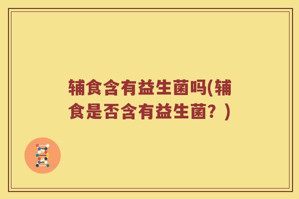 辅食含有益生菌吗(辅食是否含有益生菌?) 辅食含有益生菌吗(辅食是否含有益生菌?)