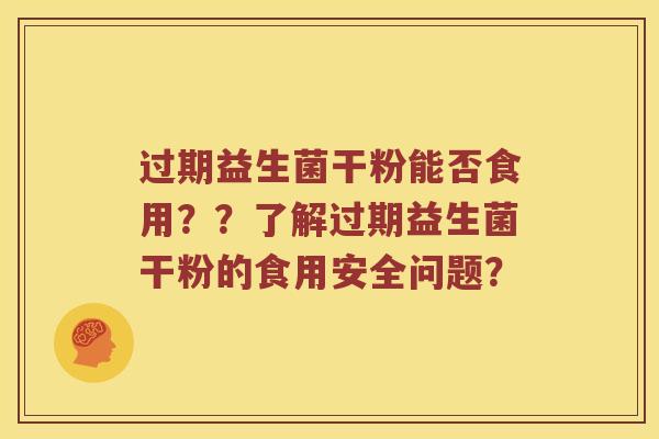 过期益生菌干粉能否食用？？了解过期益生菌干粉的食用安全问题？