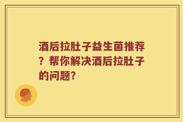 酒后拉肚子益生菌推荐？帮你解决酒后拉肚子的问题？