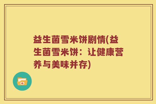 益生菌雪米饼剧情(益生菌雪米饼：让健康营养与美味并存)