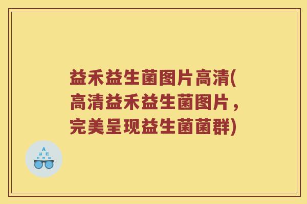 益禾益生菌图片高清(高清益禾益生菌图片，完美呈现益生菌菌群)