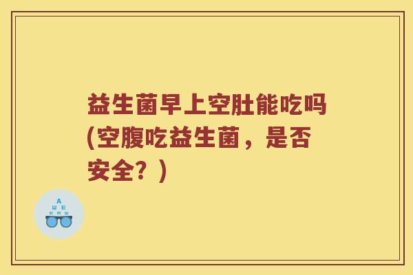 益生菌早上空肚能吃吗(空腹吃益生菌，是否安全？)