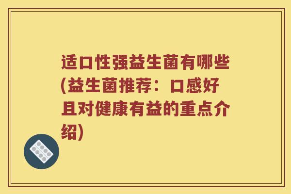 适口性强益生菌有哪些(益生菌推荐：口感好且对健康有益的重点介绍)