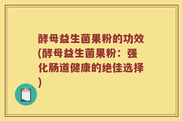 酵母益生菌果粉的功效(酵母益生菌果粉：强化肠道健康的绝佳选择)